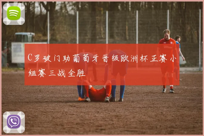 C罗破门助葡萄牙晋级欧洲杯正赛小组赛三战全胜