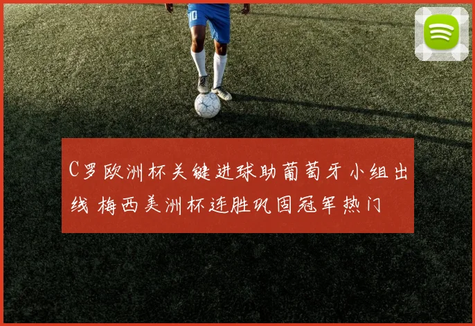 C罗欧洲杯关键进球助葡萄牙小组出线 梅西美洲杯连胜巩固冠军热门