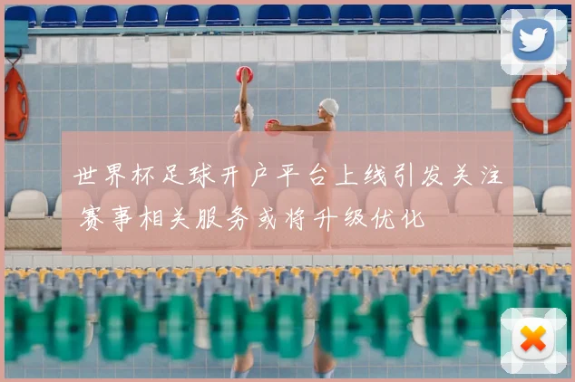 世界杯足球开户平台上线引发关注 赛事相关服务或将升级优化