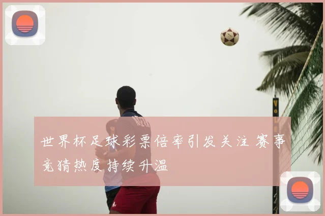 世界杯足球彩票倍率引发关注 赛事竞猜热度持续升温