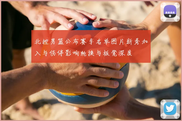 北控男篮公布赛季名单图片新秀加入与伤停影响轮换与板凳深度