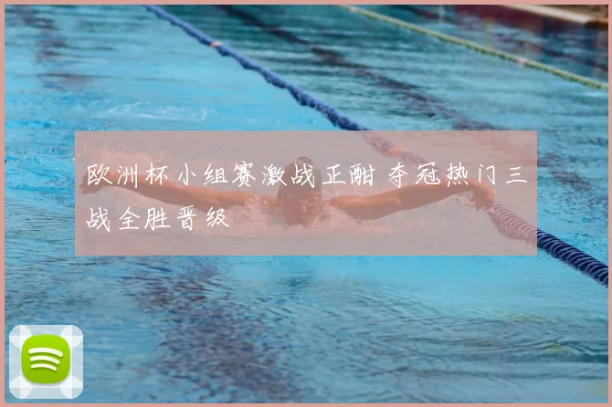 欧洲杯小组赛激战正酣 夺冠热门三战全胜晋级