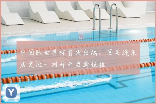 中国队世界杯首次出线,国足迎来历史性一刻并开启新征程