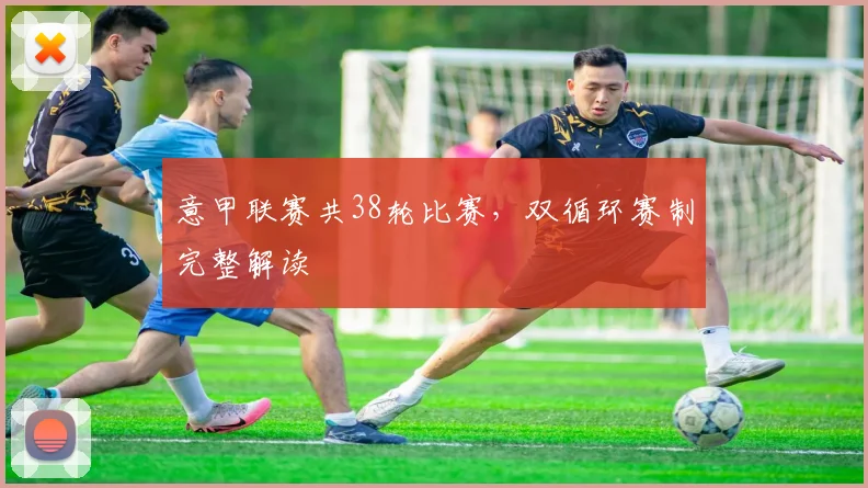 意甲联赛共38轮比赛,双循环赛制完整解读