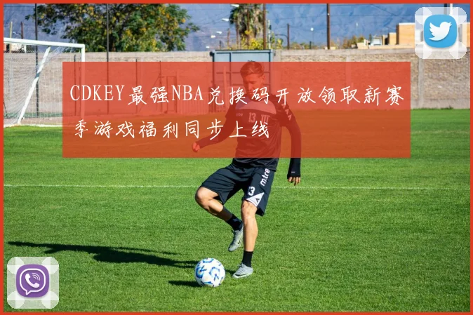 CDKEY最强NBA兑换码开放领取新赛季游戏福利同步上线