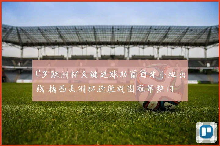 C罗欧洲杯关键进球助葡萄牙小组出线 梅西美洲杯连胜巩固冠军热门
