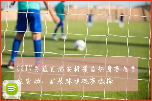 CCTV男篮直播安排覆盖热身赛与首发变动，扩展球迷观赛选择