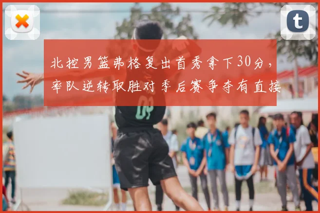 北控男篮弗格复出首秀拿下30分，率队逆转取胜对季后赛争夺有直接影响