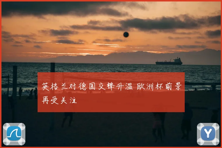英格兰对德国交锋升温 欧洲杯前景再受关注