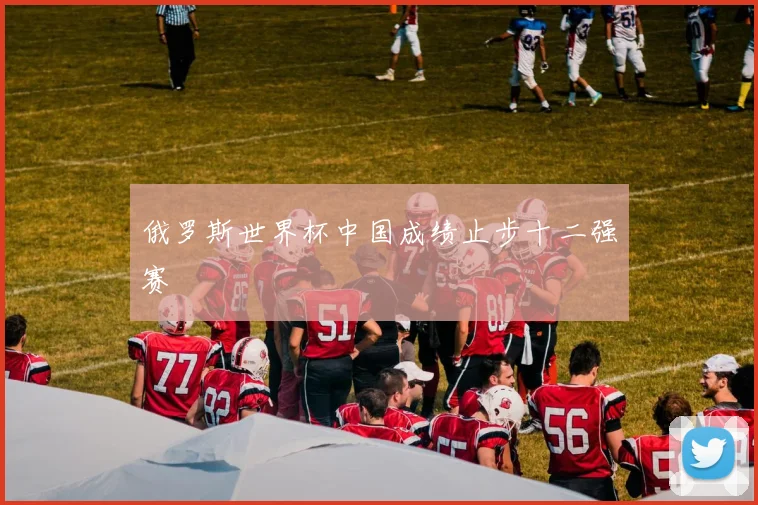 俄罗斯世界杯中国成绩止步十二强赛