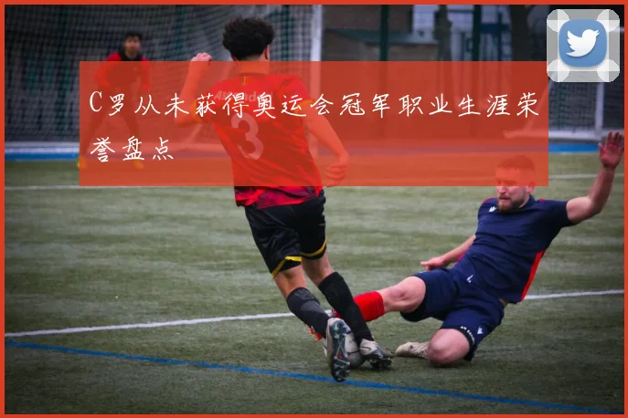 C罗从未获得奥运会冠军职业生涯荣誉盘点