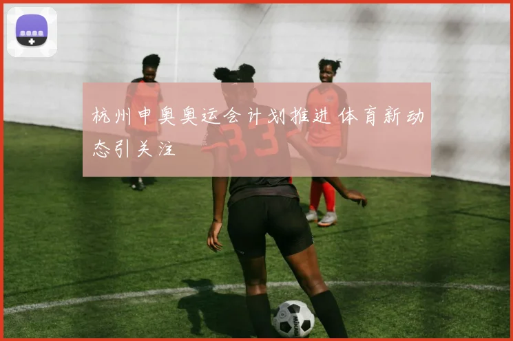 杭州申奥奥运会计划推进 体育新动态引关注