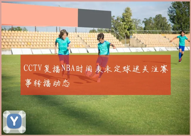 CCTV复播NBA时间表未定球迷关注赛事转播动态