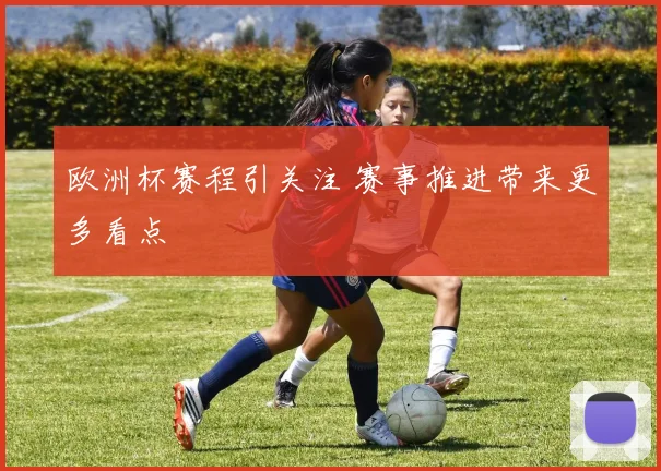 欧洲杯赛程引关注 赛事推进带来更多看点