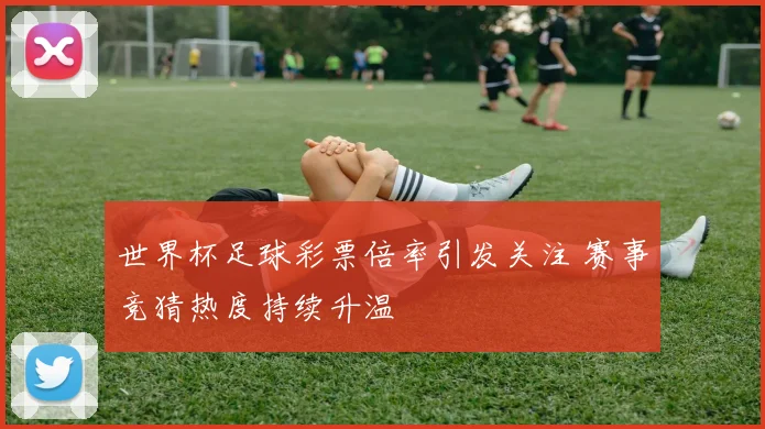 世界杯足球彩票倍率引发关注 赛事竞猜热度持续升温
