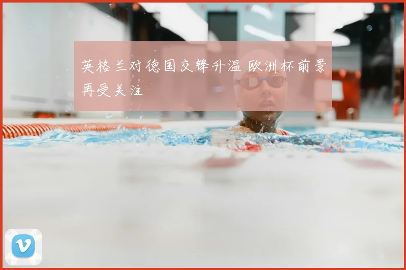 英格兰对德国交锋升温 欧洲杯前景再受关注