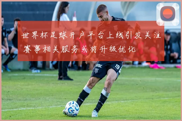 世界杯足球开户平台上线引发关注 赛事相关服务或将升级优化
