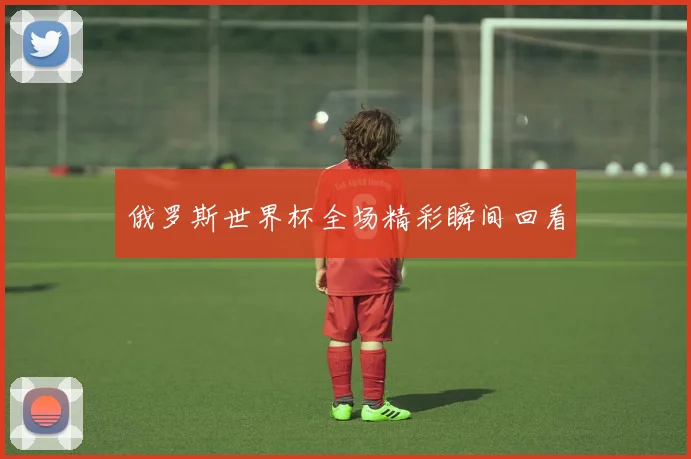 俄罗斯世界杯全场精彩瞬间回看