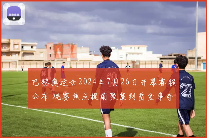 巴黎奥运会2024年7月26日开幕赛程公布 观赛焦点提前聚集到首金争夺