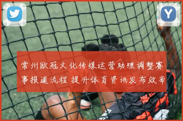 常州欧冠文化传媒运营助理调整赛事报道流程 提升体育资讯发布效率