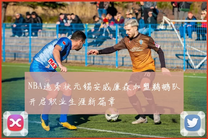 NBA选秀状元锡安威廉森加盟鹈鹕队开启职业生涯新篇章