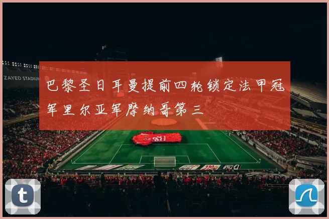 巴黎圣日耳曼提前四轮锁定法甲冠军里尔亚军摩纳哥第三