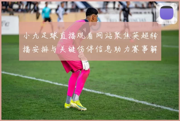 小九足球直播观看网站聚焦英超转播安排与关键伤停信息助力赛事解读