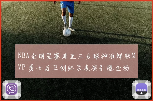 NBA全明星赛库里三分球神准蝉联MVP 勇士后卫创纪录表演引爆全场