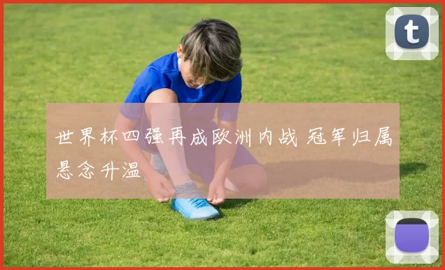 世界杯四强再成欧洲内战 冠军归属悬念升温